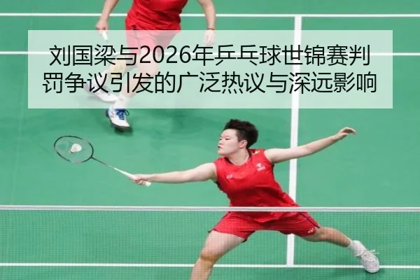 刘国梁与2026年乒乓球世锦赛判罚争议引发的广泛热议与深远影响（taptap）